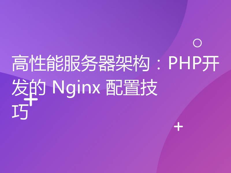 高性能服务器架构：PHP开发的 Nginx 配置技巧