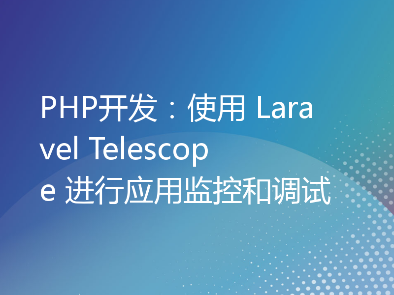 PHP开发：使用 Laravel Telescope 进行应用监控和调试