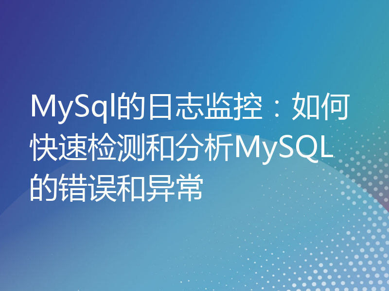 MySql的日志监控：如何快速检测和分析MySQL的错误和异常