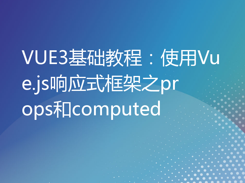 VUE3基础教程：使用Vue.js响应式框架之props和computed
