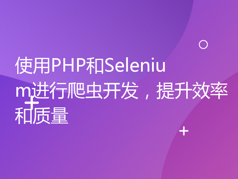 使用PHP和Selenium进行爬虫开发，提升效率和质量