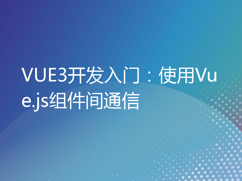 VUE3开发入门：使用Vue.js组件间通信