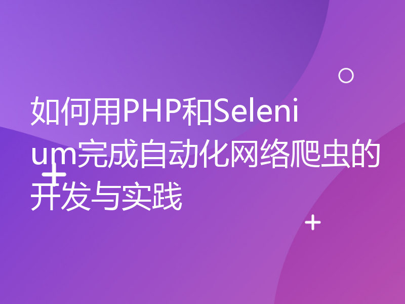 如何用PHP和Selenium完成自动化网络爬虫的开发与实践