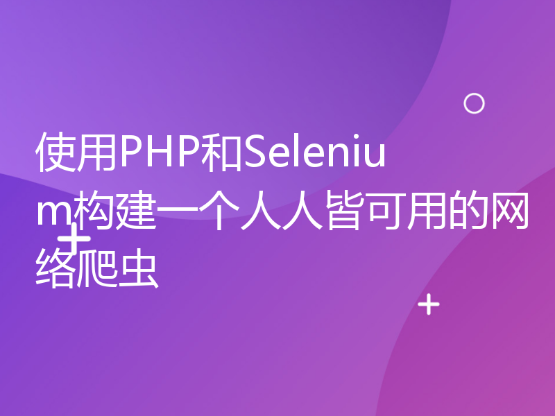 使用PHP和Selenium构建一个人人皆可用的网络爬虫