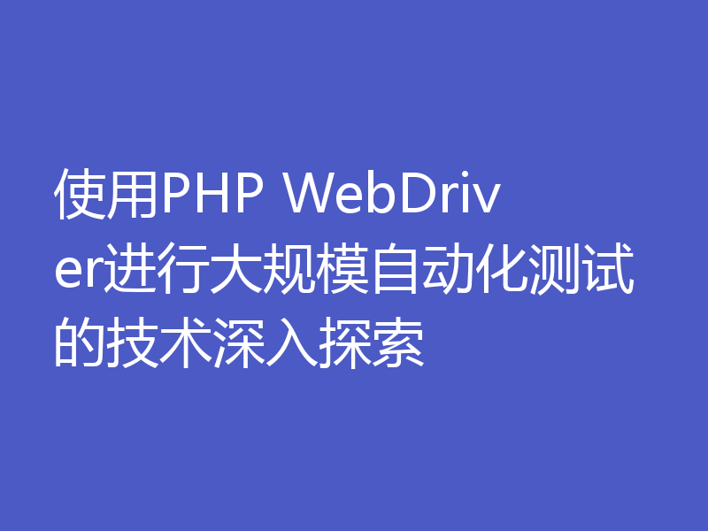 使用PHP WebDriver进行大规模自动化测试的技术深入探索