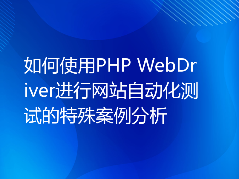 如何使用PHP WebDriver进行网站自动化测试的特殊案例分析