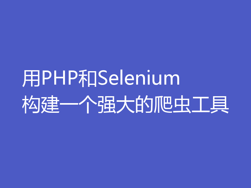 用PHP和Selenium构建一个强大的爬虫工具