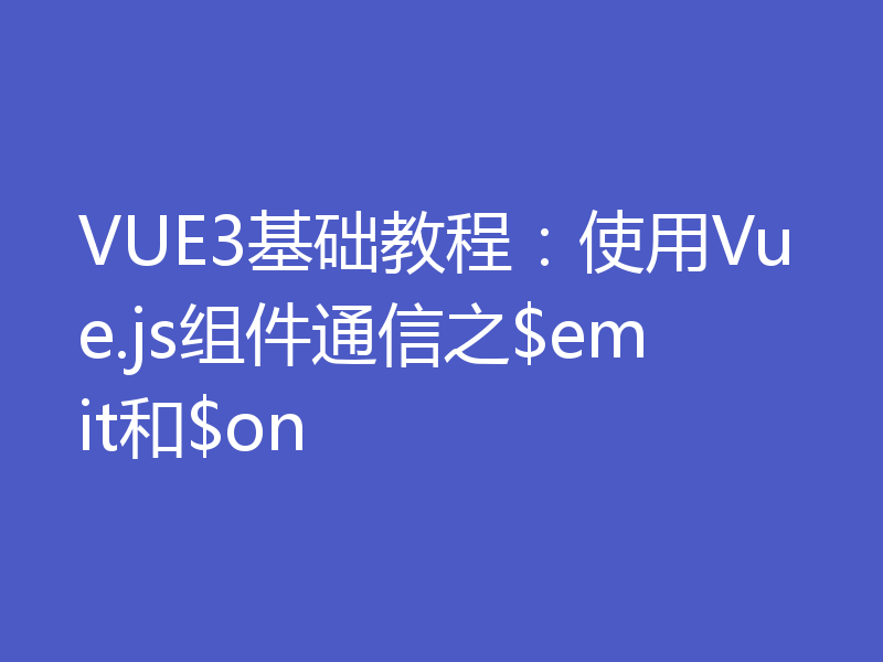 VUE3基础教程：使用Vue.js组件通信之$emit和$on