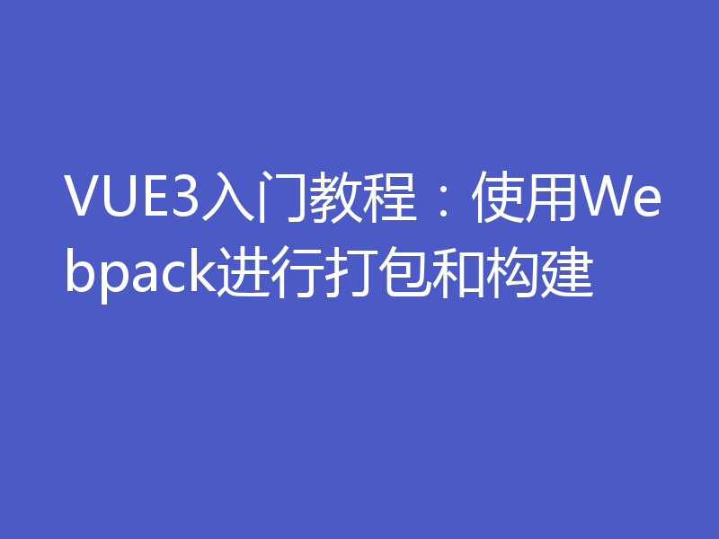 VUE3入门教程：使用Webpack进行打包和构建