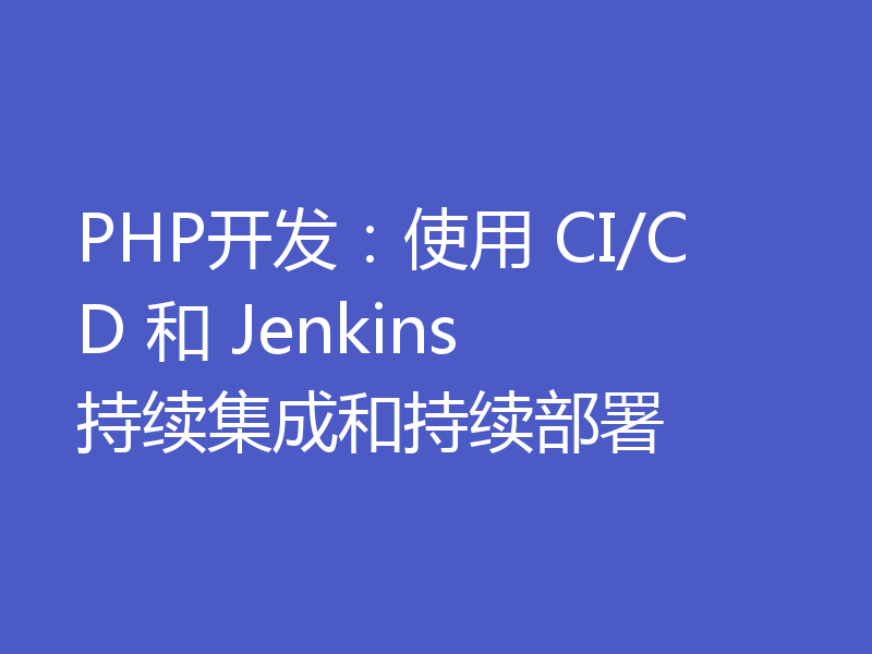 PHP开发：使用 CI/CD 和 Jenkins 持续集成和持续部署