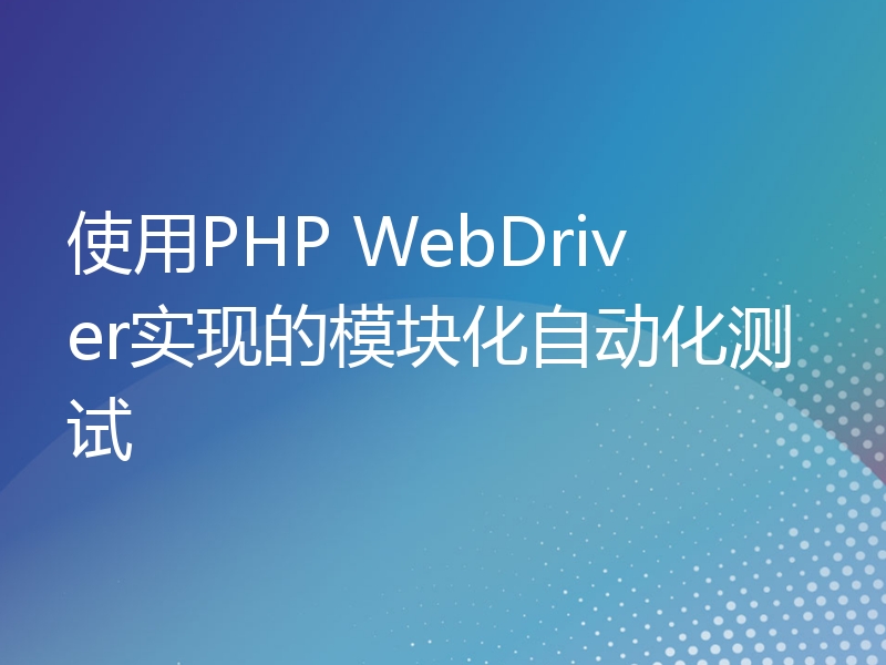使用PHP WebDriver实现的模块化自动化测试
