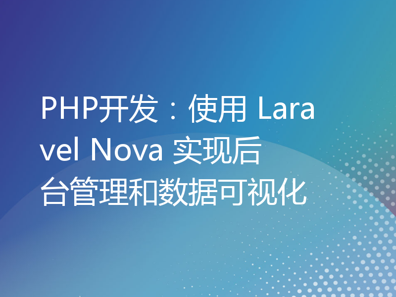 PHP开发：使用 Laravel Nova 实现后台管理和数据可视化