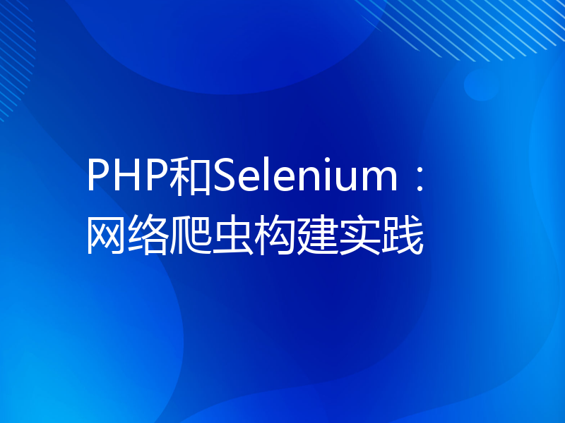 PHP和Selenium：网络爬虫构建实践