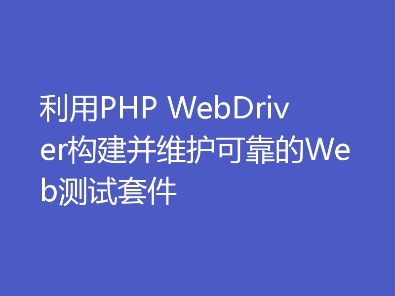 利用PHP WebDriver构建并维护可靠的Web测试套件