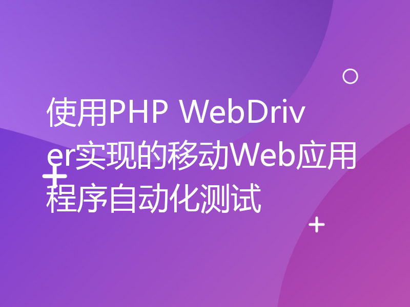 使用PHP WebDriver实现的移动Web应用程序自动化测试