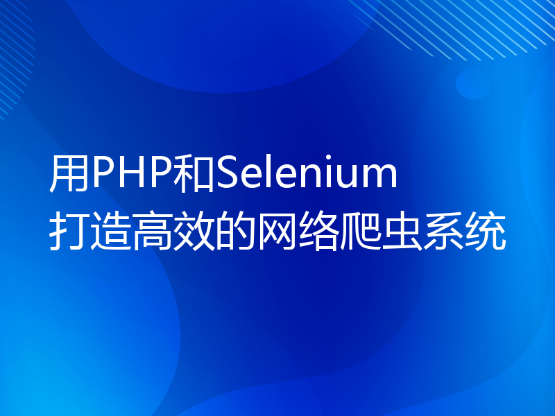 用PHP和Selenium打造高效的网络爬虫系统