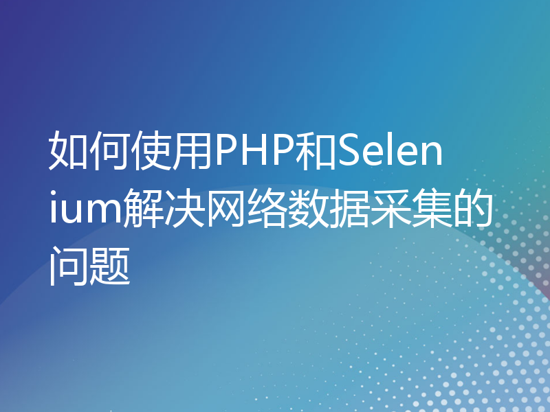 如何使用PHP和Selenium解决网络数据采集的问题