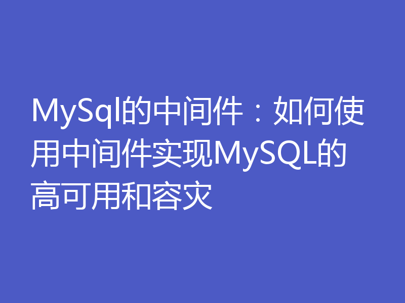 MySql的中间件：如何使用中间件实现MySQL的高可用和容灾