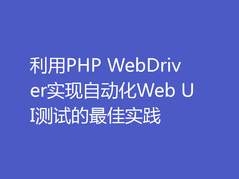 利用PHP WebDriver实现自动化Web UI测试的最佳实践