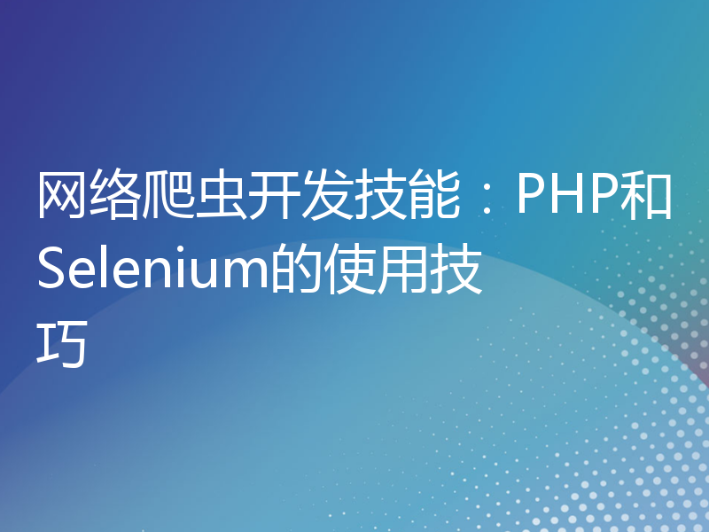 网络爬虫开发技能：PHP和Selenium的使用技巧