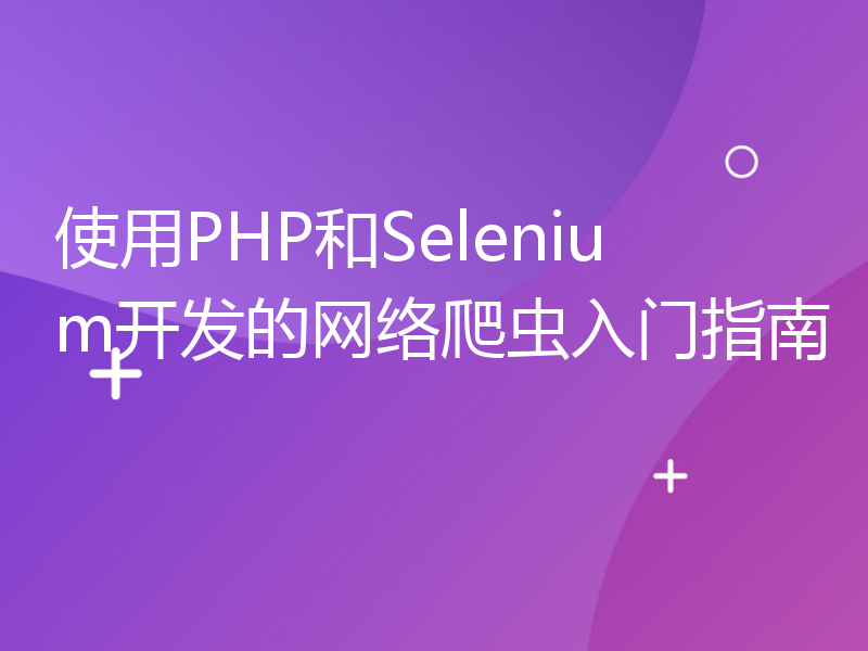 使用PHP和Selenium开发的网络爬虫入门指南