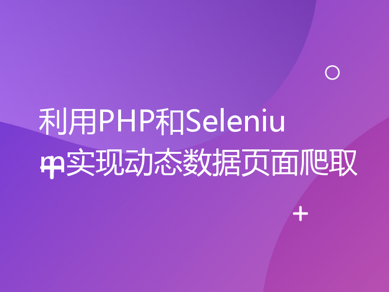 利用PHP和Selenium实现动态数据页面爬取