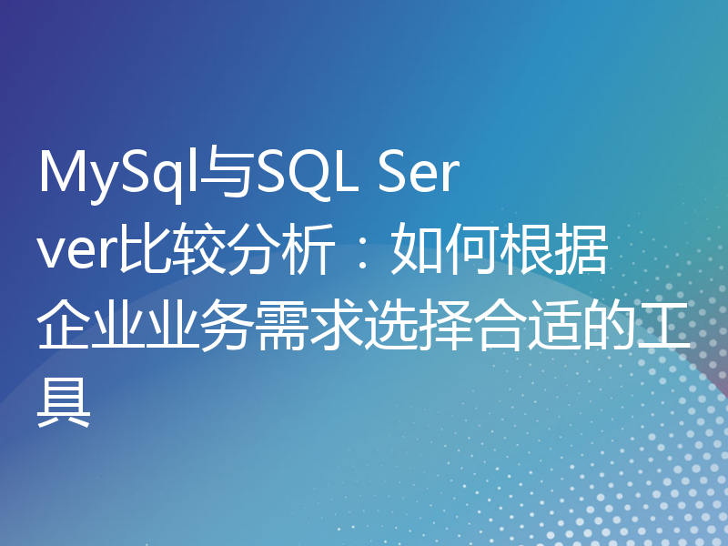 MySql与SQL Server比较分析：如何根据企业业务需求选择合适的工具