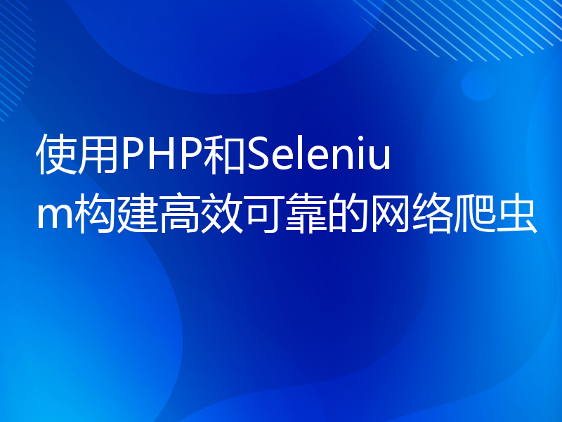 使用PHP和Selenium构建高效可靠的网络爬虫