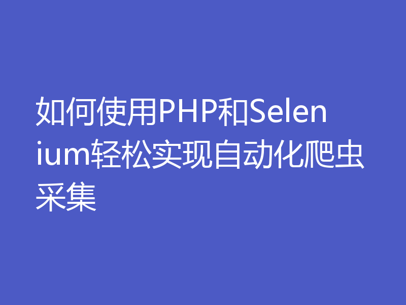 如何使用PHP和Selenium轻松实现自动化爬虫采集