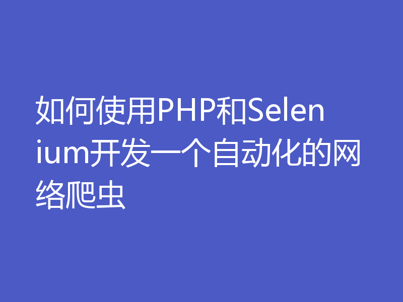 如何使用PHP和Selenium开发一个自动化的网络爬虫