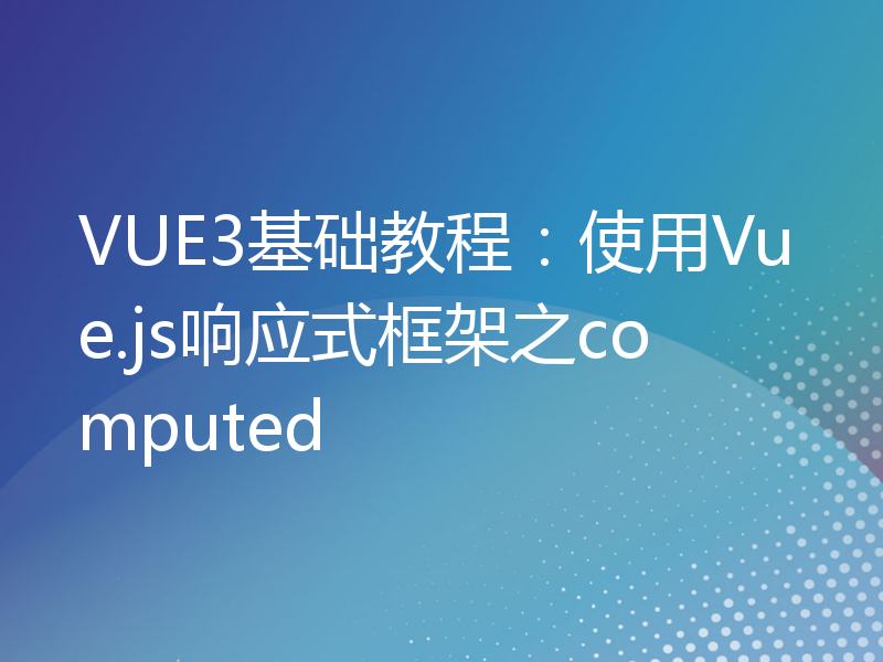 VUE3基础教程：使用Vue.js响应式框架之computed