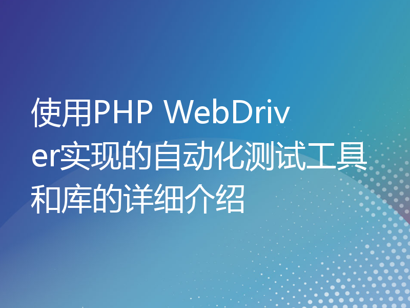 使用PHP WebDriver实现的自动化测试工具和库的详细介绍