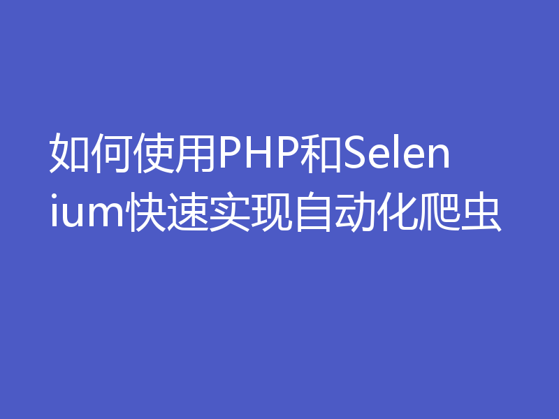 如何使用PHP和Selenium快速实现自动化爬虫
