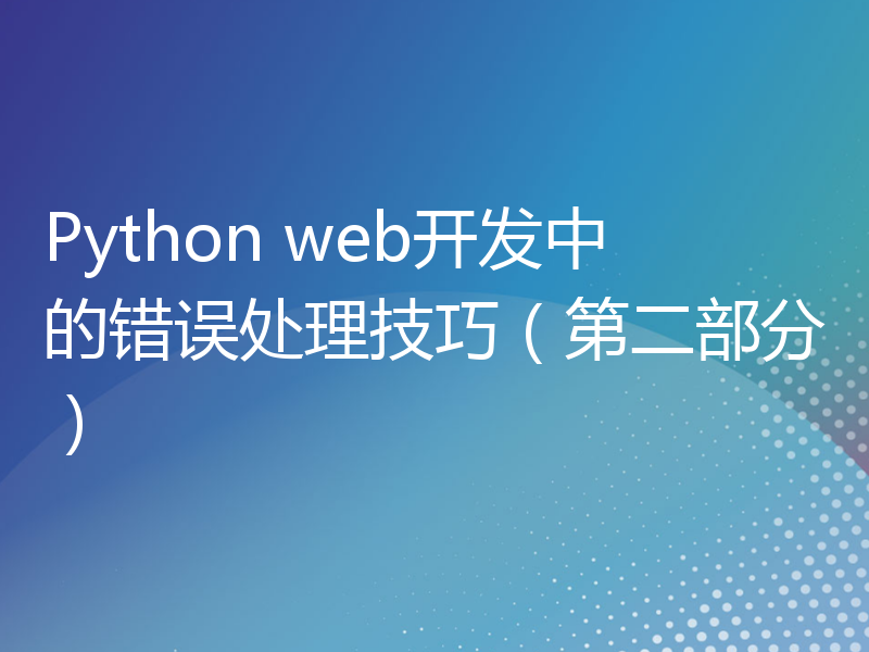 Python web开发中的错误处理技巧（第二部分）