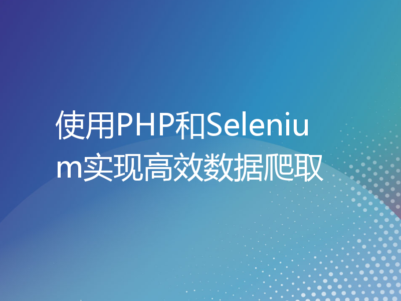 使用PHP和Selenium实现高效数据爬取