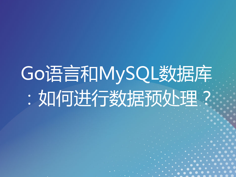 Go语言和MySQL数据库：如何进行数据预处理？