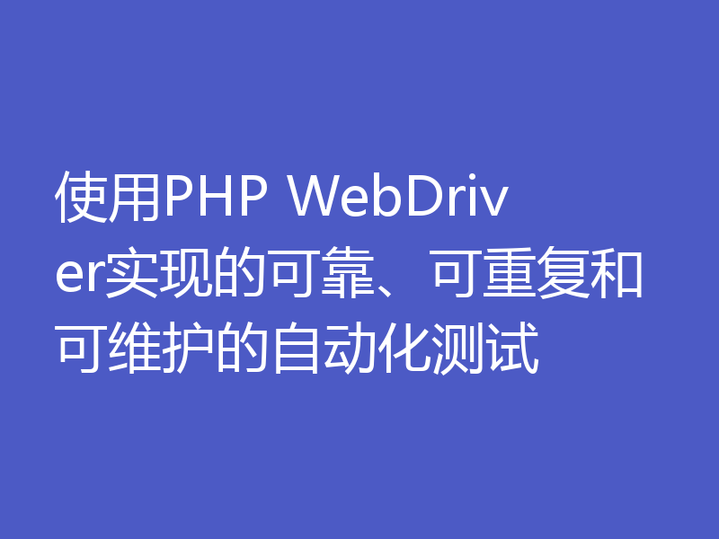 使用PHP WebDriver实现的可靠、可重复和可维护的自动化测试
