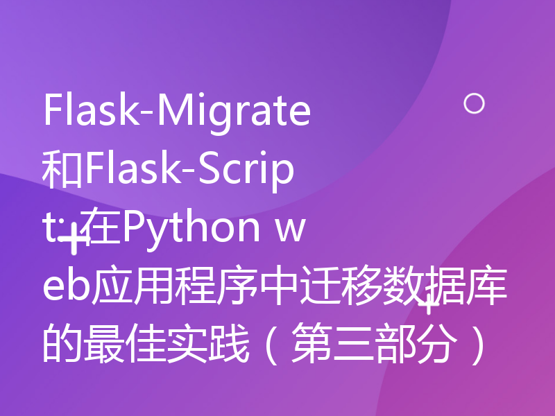 Flask-Migrate和Flask-Script: 在Python web应用程序中迁移数据库的最佳实践（第三部分）