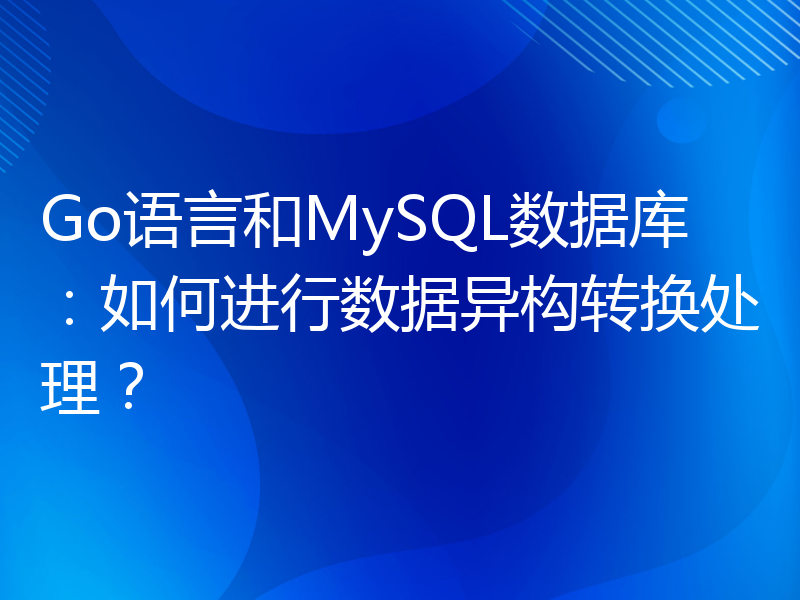 Go语言和MySQL数据库：如何进行数据异构转换处理？