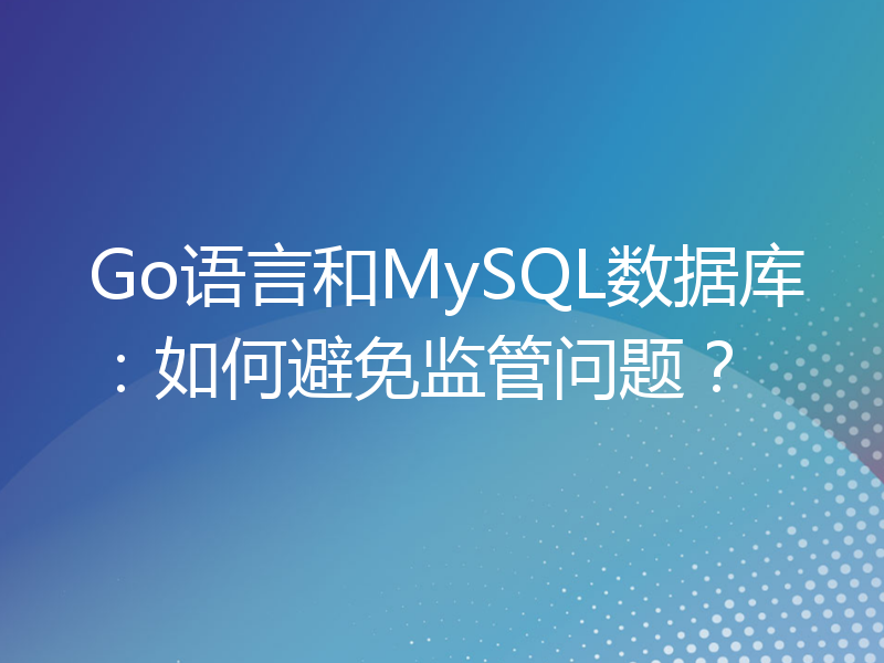 Go语言和MySQL数据库：如何避免监管问题？