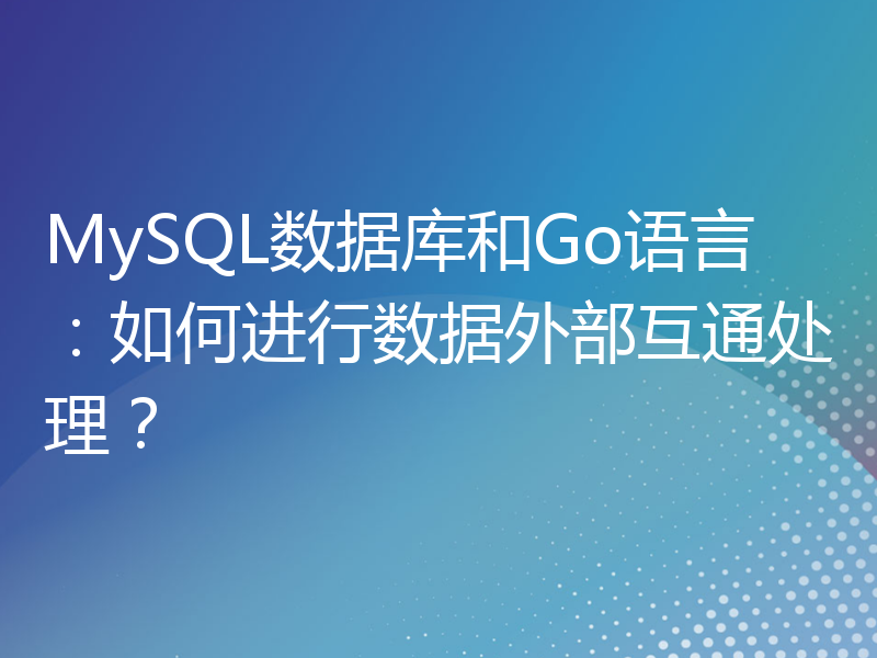 MySQL数据库和Go语言：如何进行数据外部互通处理？