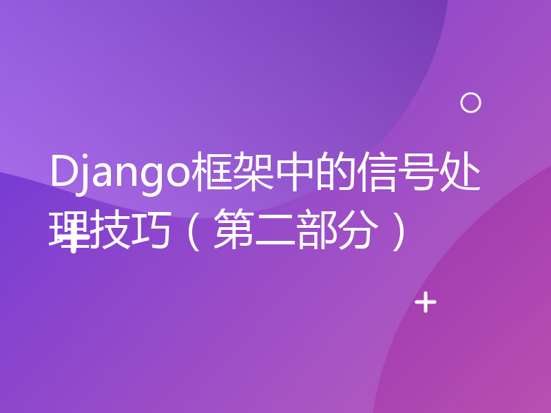 Django框架中的信号处理技巧（第二部分）