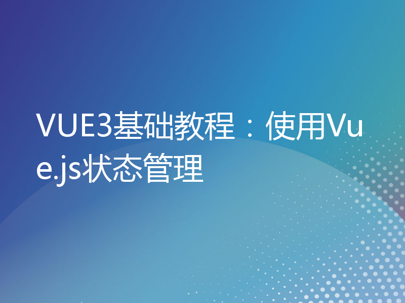 VUE3基础教程：使用Vue.js状态管理