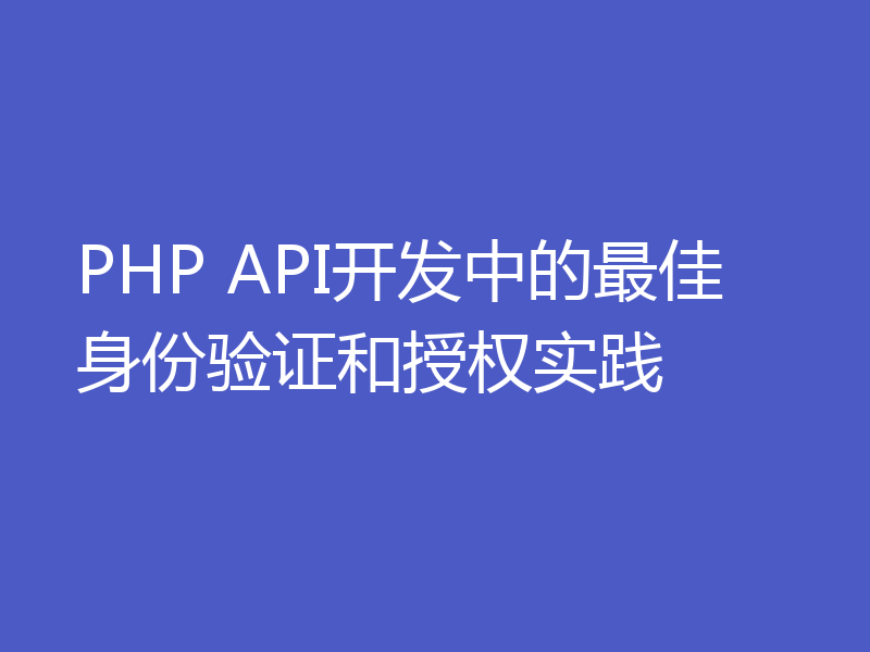 PHP API开发中的最佳身份验证和授权实践