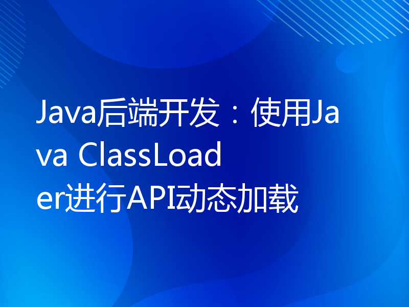 Java后端开发：使用Java ClassLoader进行API动态加载