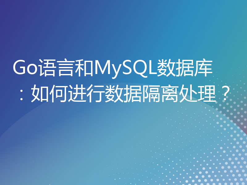 Go语言和MySQL数据库：如何进行数据隔离处理？