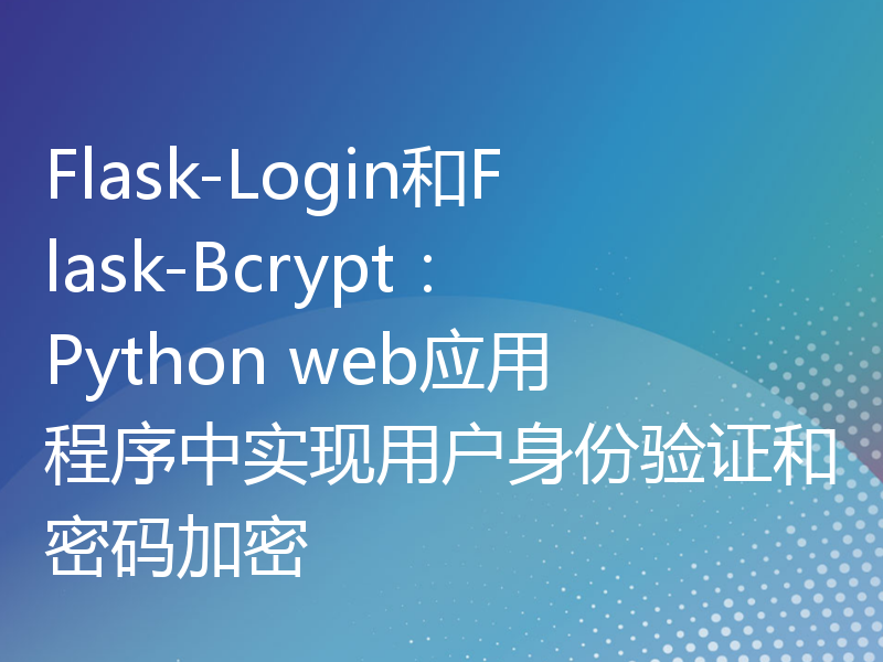 Flask-Login和Flask-Bcrypt：Python web应用程序中实现用户身份验证和密码加密