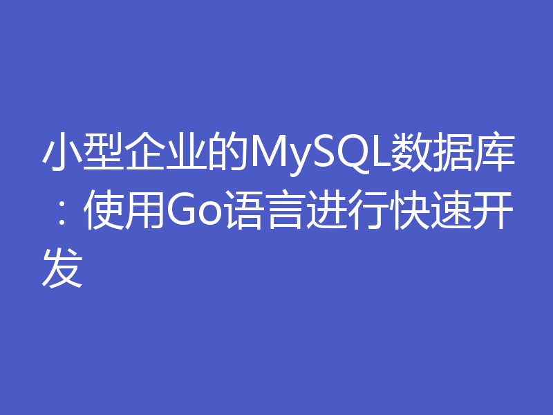小型企业的MySQL数据库：使用Go语言进行快速开发
