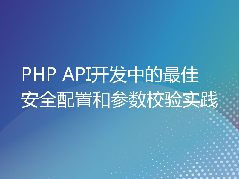 PHP API开发中的最佳安全配置和参数校验实践