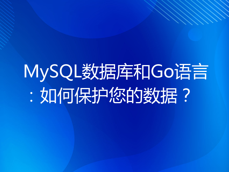 MySQL数据库和Go语言：如何保护您的数据？